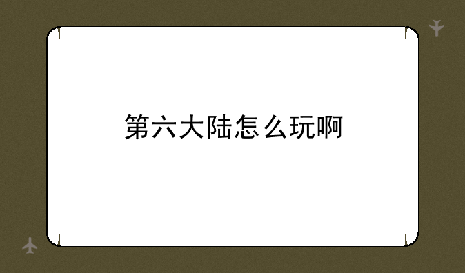 第六大陆怎么玩啊