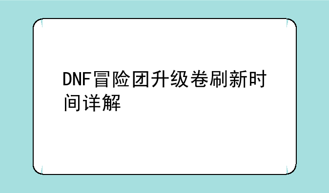DNF冒险团升级卷刷新时间详解