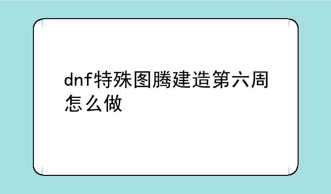 dnf特殊图腾建造第六周怎么做