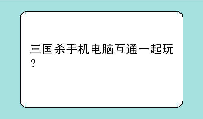 三国杀手机电脑互通一起玩？
