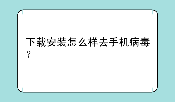 下载安装怎么样去手机病毒？