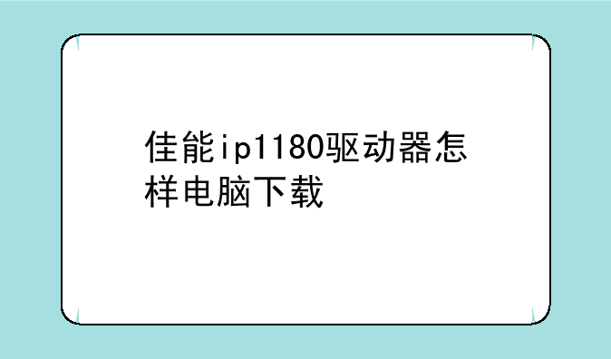 佳能ip1180驱动器怎样电脑下载