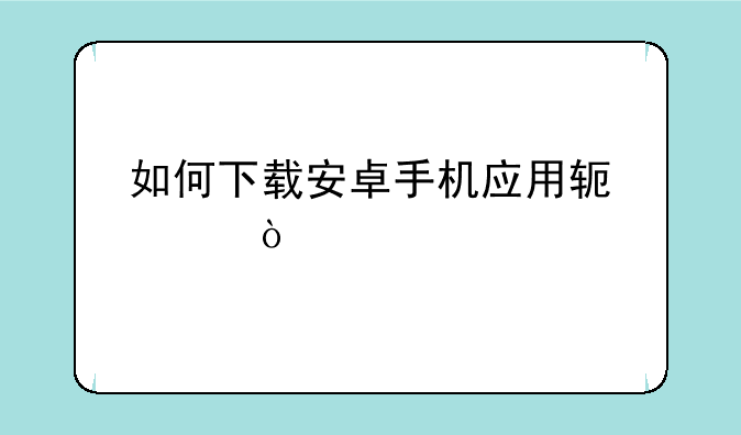 如何下载安卓手机应用软件？