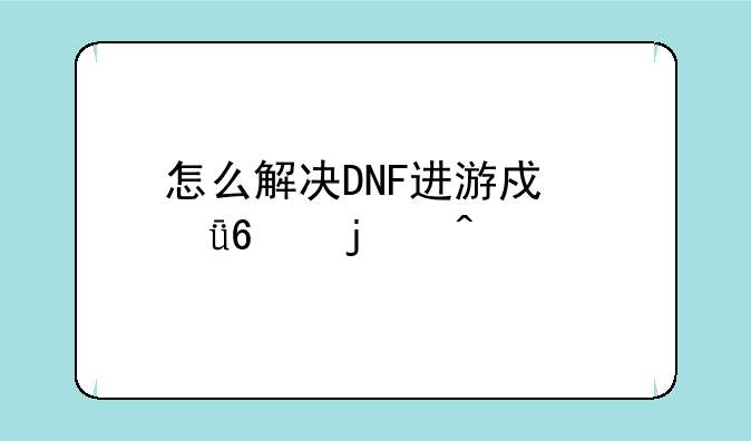 怎么解决DNF进游戏就卡的问题