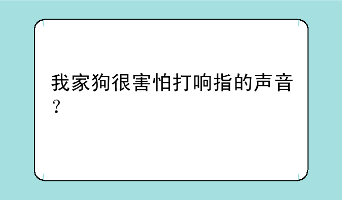 我家狗很害怕打响指的声音？