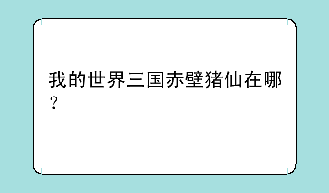 我的世界三国赤壁猪仙在哪？