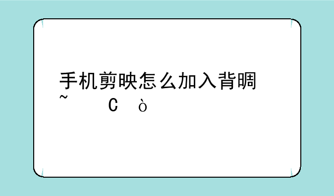 手机剪映怎么加入背景音乐？
