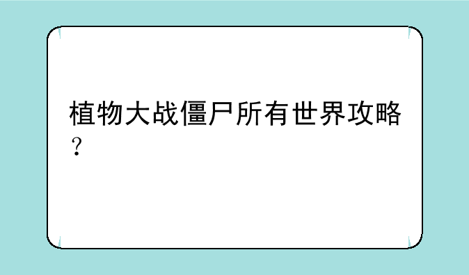 植物大战僵尸所有世界攻略？