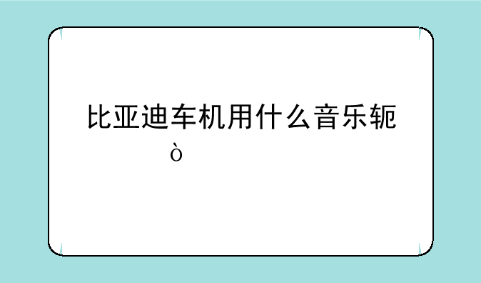 比亚迪车机用什么音乐软件？