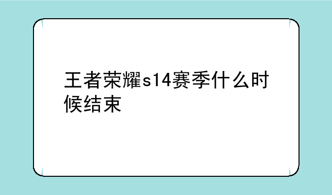 王者荣耀s14赛季什么时候结束