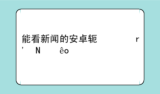 能看新闻的安卓软件有哪些。