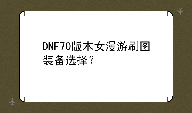 DNF70版本女漫游刷图装备选择？