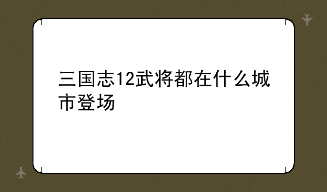 三国志12武将都在什么城市登场