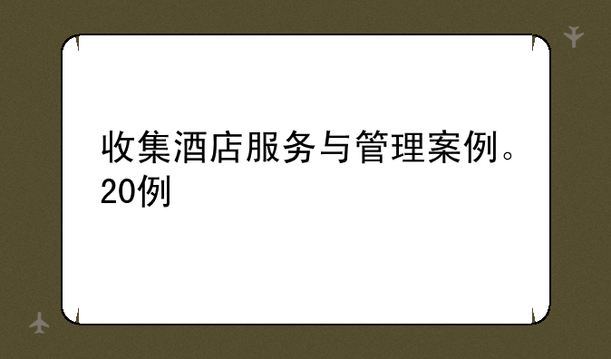 收集酒店服务与管理案例。20例