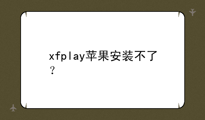 xfplay苹果安装不了？
