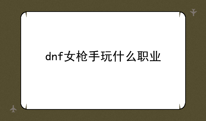 dnf女枪手玩什么职业