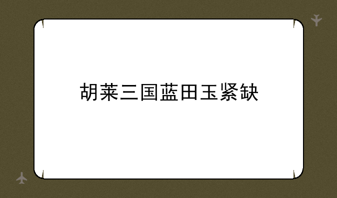 胡莱三国蓝田玉紧缺