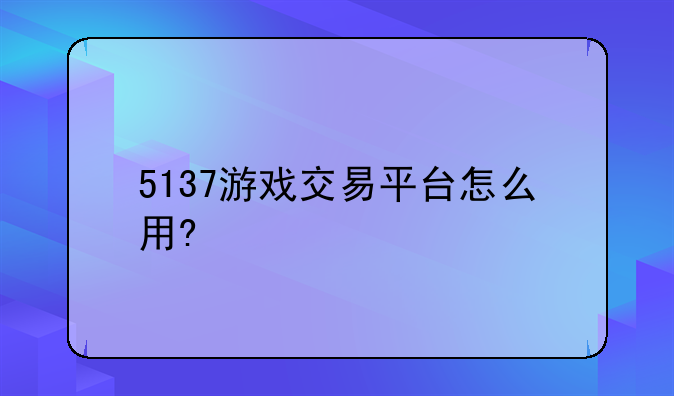 5137游戏交易平台怎么用?