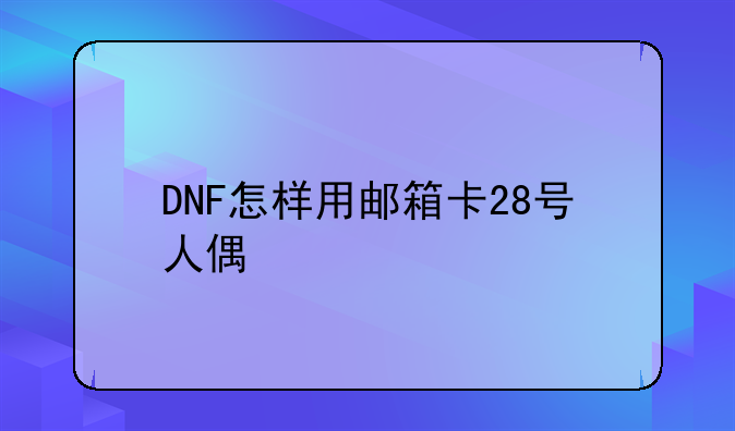 DNF怎样用邮箱卡28号人偶
