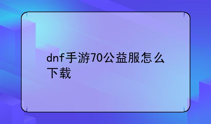 dnf手游70公益服怎么下载