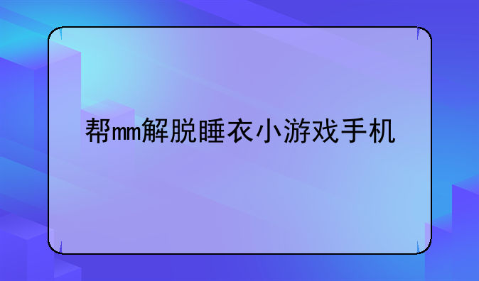 帮mm解脱睡衣小游戏手机