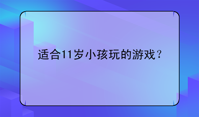 适合11岁小孩玩的游戏？