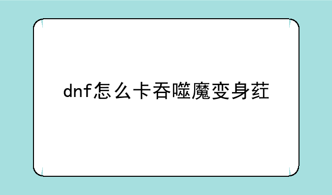 dnf怎么卡吞噬魔变身药水