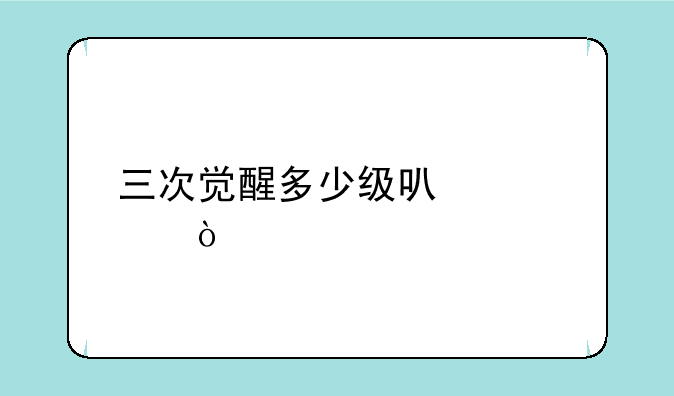 三次觉醒多少级可以学？