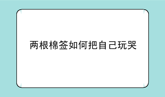 两根棉签如何把自己玩哭