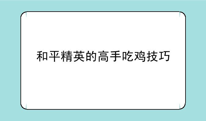 和平精英的高手吃鸡技巧