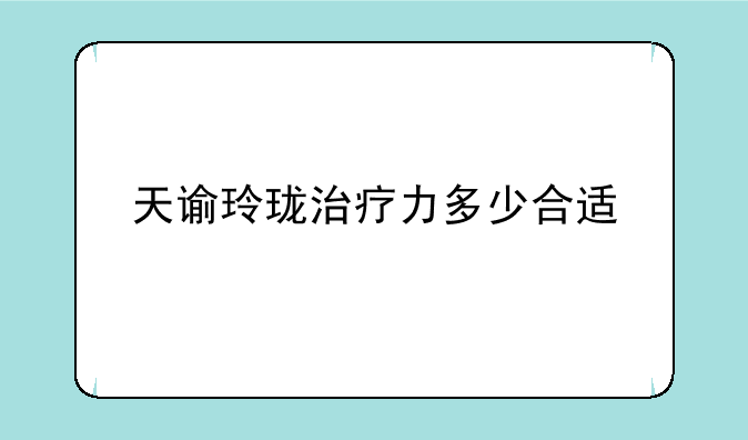 天谕玲珑治疗力多少合适