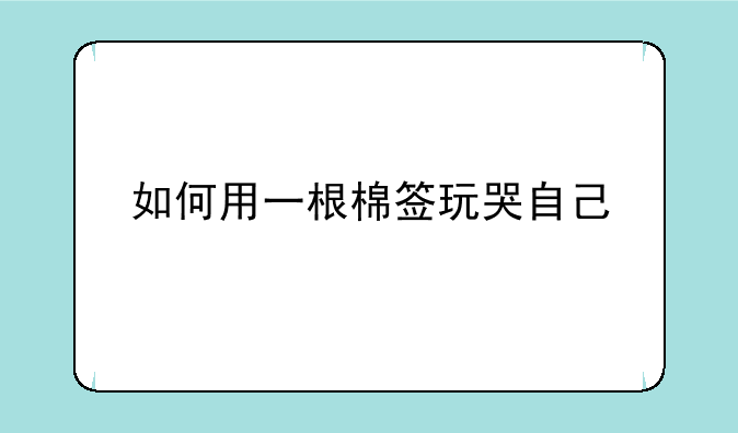 如何用一根棉签玩哭自己