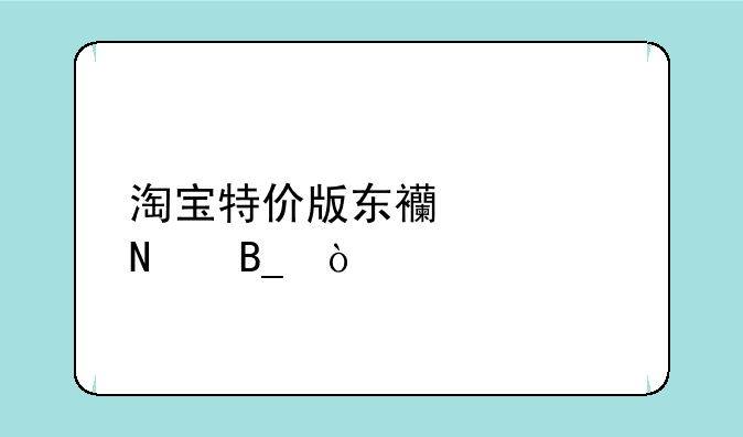 淘宝特价版东西正品吗？