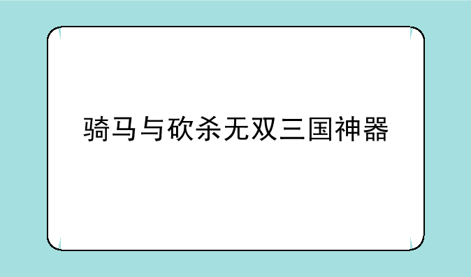 骑马与砍杀无双三国神器