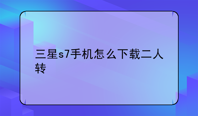 三星s7手机怎么下载二人转