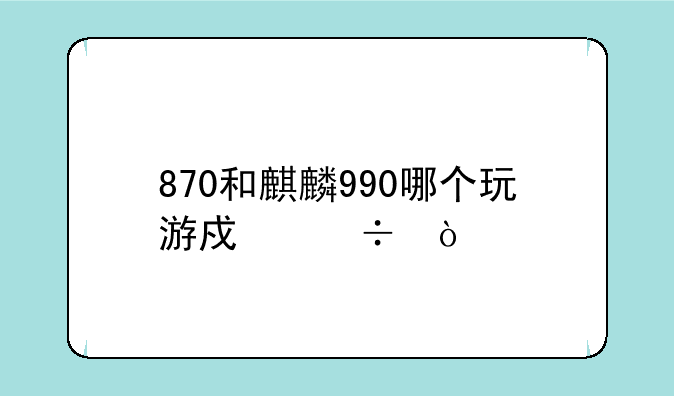 870和麒麟990哪个玩游戏好？