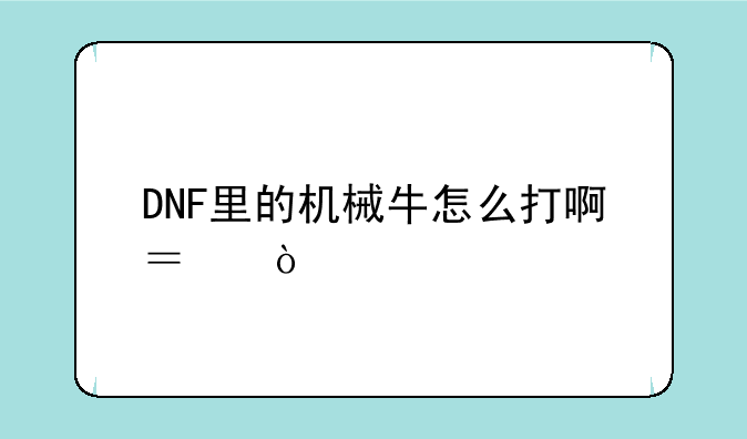 DNF里的机械牛怎么打啊？！