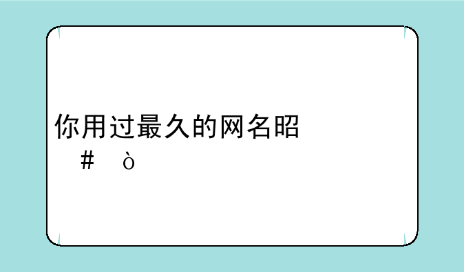 你用过最久的网名是什么？