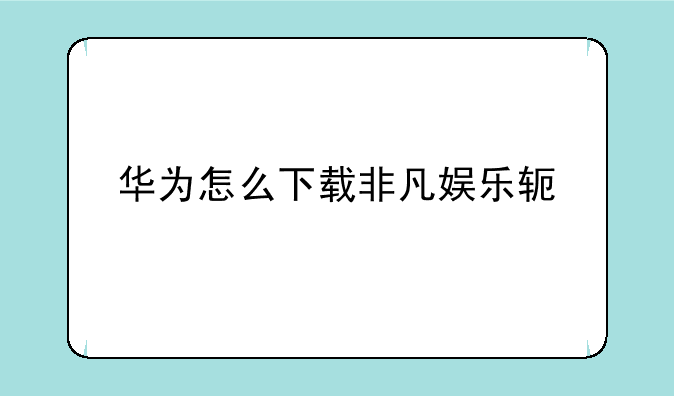 华为怎么下载非凡娱乐软件