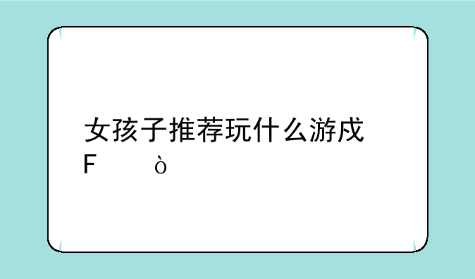 女孩子推荐玩什么游戏呢？