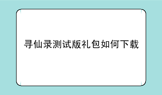 寻仙录测试版礼包如何下载