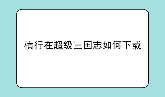 横行在超级三国志如何下载