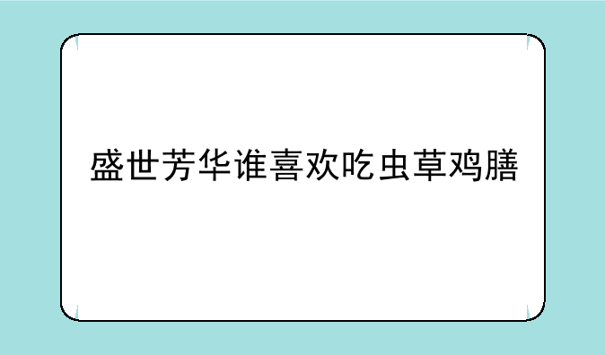 盛世芳华谁喜欢吃虫草鸡膳
