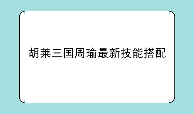 胡莱三国周瑜最新技能搭配