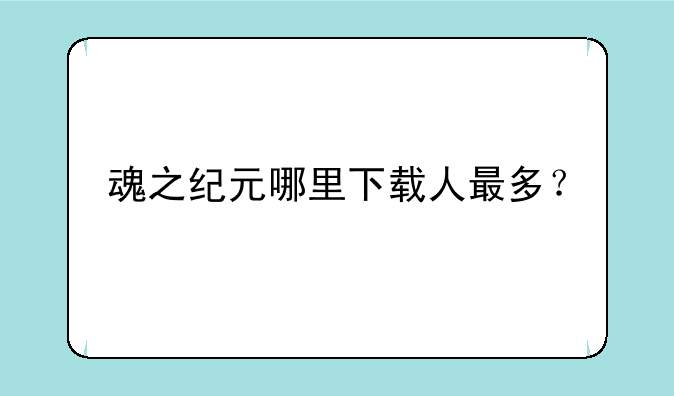 魂之纪元哪里下载人最多？