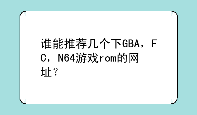 谁能推荐几个下GBA，FC，N64游戏rom的网址？