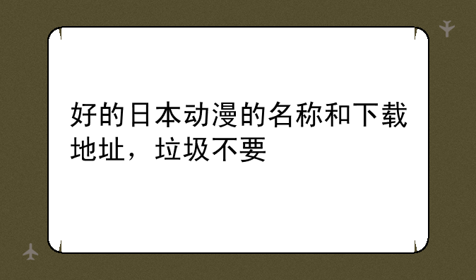 好的日本动漫的名称和下载地址，垃圾不要