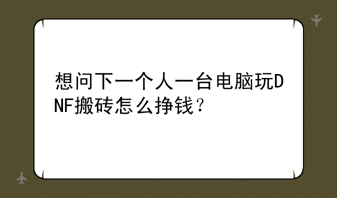 想问下一个人一台电脑玩DNF搬砖怎么挣钱？