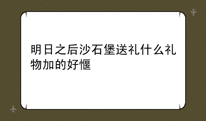 明日之后沙石堡送礼什么礼物加的好感度多