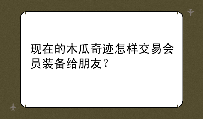 现在的木瓜奇迹怎样交易会员装备给朋友？
